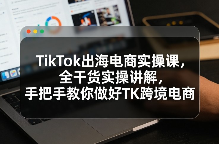 TikTok出海电商实操课，全干货实操讲解，手把手教你做好TK跨境电商-小艾项目网