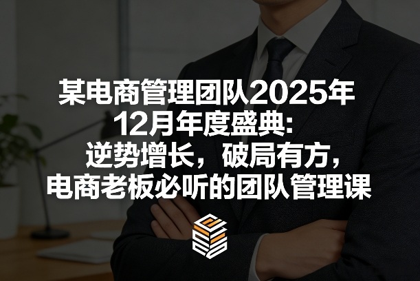某电商管理团队2025年12月年度盛典：逆势增长，破局有方，电商老板必听的团队管理课-小艾项目网