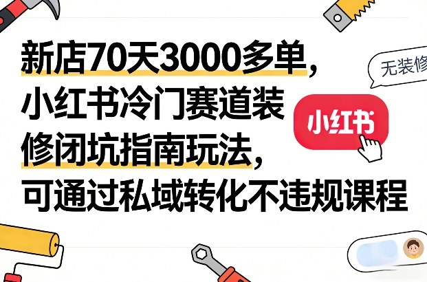 新店70天3000多单，小红书冷门赛道装修闭坑指南玩法，可通过私域转化不违规课程-小艾项目网