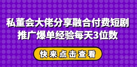私董会大佬分享融合付费短剧推广爆单经验每天3位数-小艾项目网