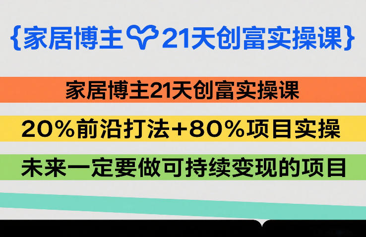 家居博主21天创富实操课，20%前沿打法+80%项目实操，未来一定要做可持续变现的项目-小艾项目网