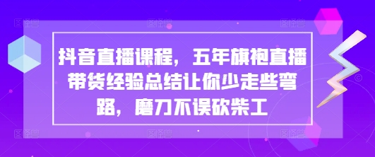 抖音直播课程，五年旗袍直播带货经验总结让你少走些弯路，磨刀不误砍柴工-小艾项目网
