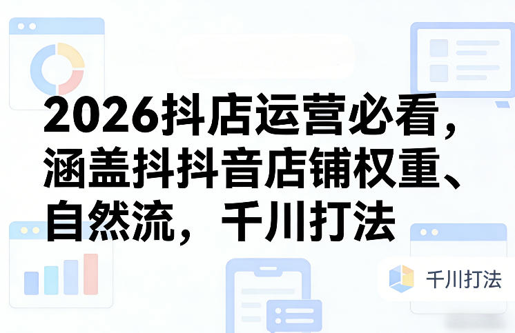 2026抖店运营必看，涵盖抖音店铺权重、自然流，千川打法-小艾项目网