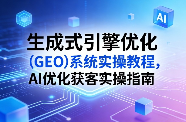 生成式引擎优化(GEO)系统实操教程，AI优化获客实操指南-小艾项目网
