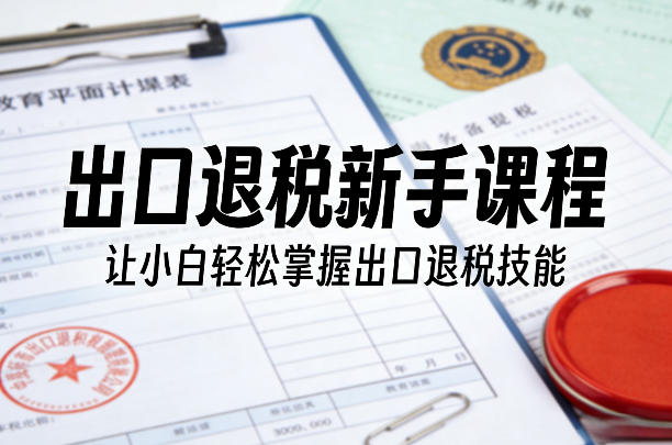 出口退税新手课程，让小白轻松掌握出口退税技能-小艾项目网