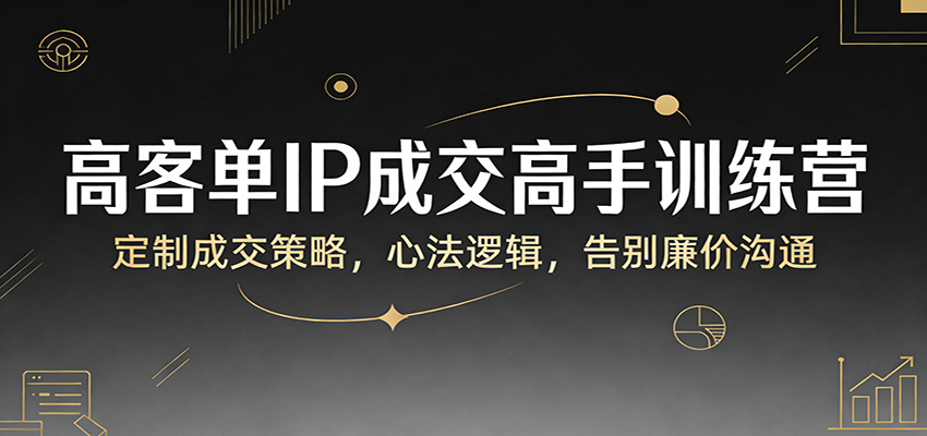 高客单IP成交高手训练营：定制成交策略，心法逻辑，告别廉价沟通-小艾项目网