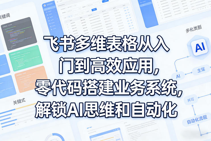 飞书多维表格从入门到高效应用，零代码搭建业务系统，解锁AI思维和自动化-小艾项目网