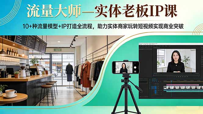 流量大师—实体老板IP课：10+种流量模型+IP打造全流程，助力实体商家玩转短视频实现商业突破-小艾项目网