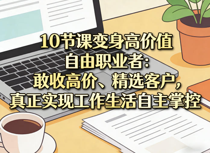 10节课变身高价值自由职业者：敢收高价、精选客户，真正实现工作生活自主掌控-小艾项目网