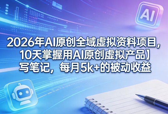2026年AI原创全域虚拟资料项目，10天掌握用AI原创虚拟产品＋写笔记，每月5k+的被动收益-小艾项目网
