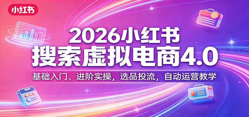 2026小红书搜索虚拟电商4.0：基础入门、进阶实操，选品投流，自动运营教学-小艾项目网