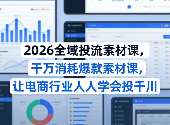 2026全域投流素材课，干万消耗爆款素材课，让电商行业人人学会投千川-小艾项目网