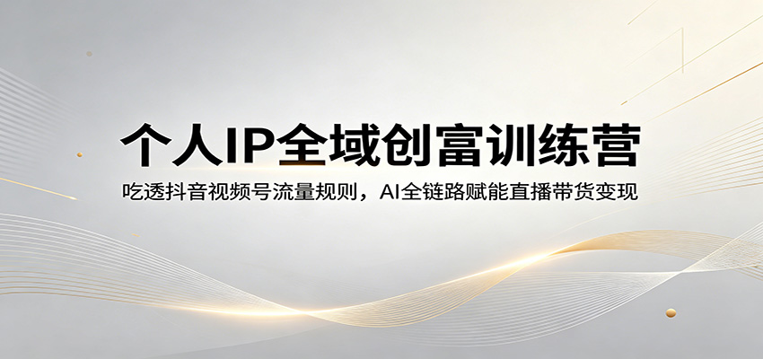 个人IP全域创富训练营：吃透抖音视频号流量规则，AI全链路赋能直播带货变现-小艾项目网
