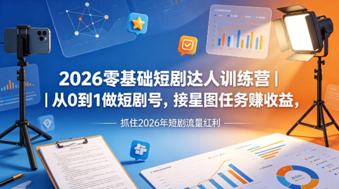 2026零基础短剧达人训练营｜从0到1做短剧号，接星图任务賺收益，抓住2026年短剧流量红利-小艾项目网