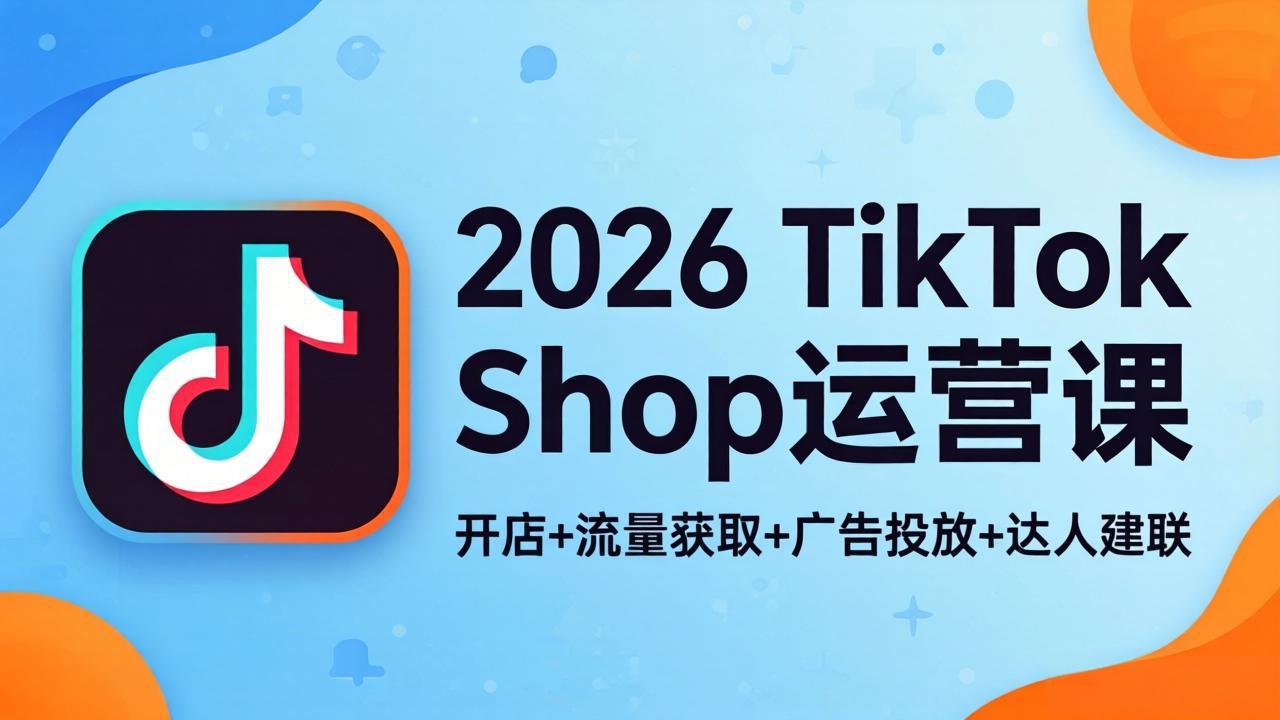 2026TikTok Shop运营课：开店+流量获取+广告投放+达人建联，解锁海外电商掘金路径-小艾项目网