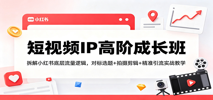 短视频IP高阶成长班：拆解小红书底层流量逻辑，对标选题+拍摄剪辑+ 精准引流实战教学-小艾项目网