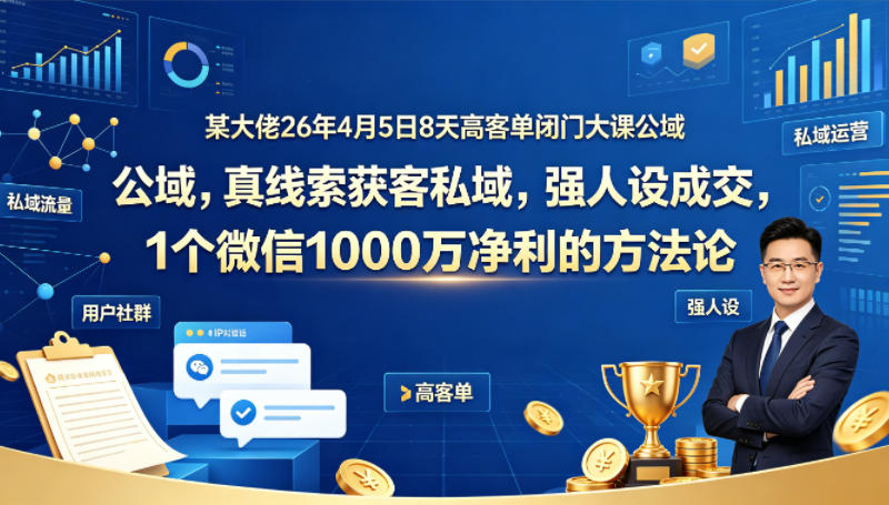 某大佬26年4月5日8天高客单闭门大课公域，真线索获客私域，强人设成交，1个微信1000W净利的方法论-小艾项目网