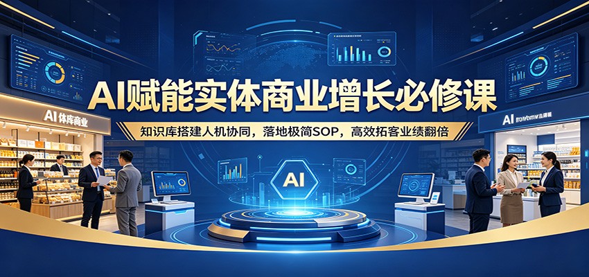 AI赋能实体商业增长必修课：知识库搭建人机协同，落地极简SOP，高效拓客业绩翻倍-小艾项目网