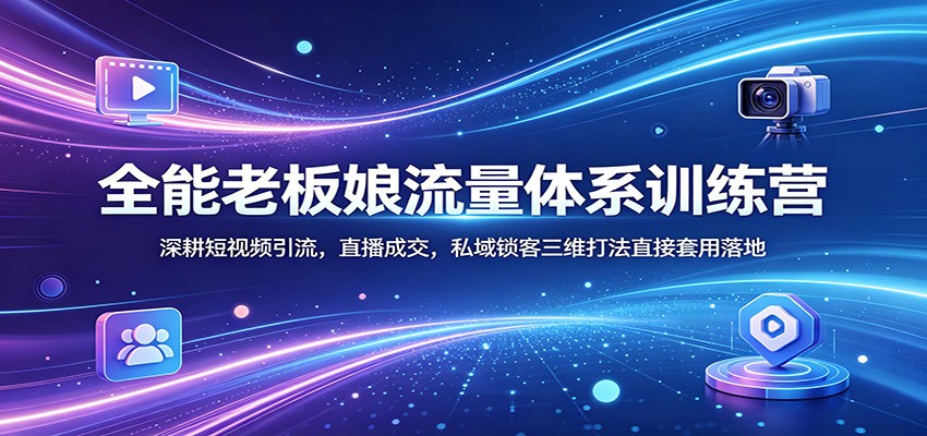 全能老板娘流量体系训练营：深耕短视频引流，直播成交，私域锁客三维打法直接套用落地-小艾项目网