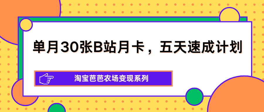 单月30张B站月卡，五天速成计划，淘宝芭芭农场变现系列-小艾项目网