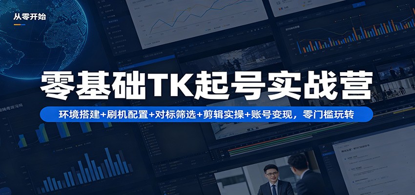 零基础TK起号实战营：环境搭建+ 刷机配置+对标筛选+剪辑实操+账号变现，零门槛玩转-小艾项目网