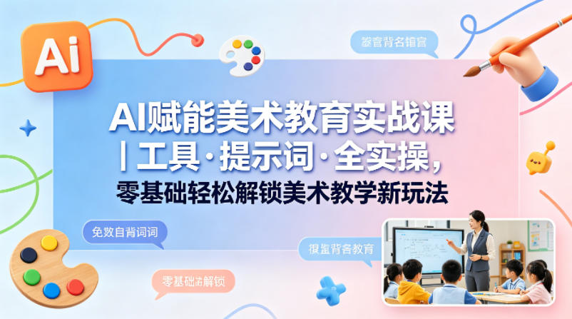 AI赋能美术教育实战课｜工具·提示词·全实操，零基础轻松解锁美术教学新玩法-小艾项目网