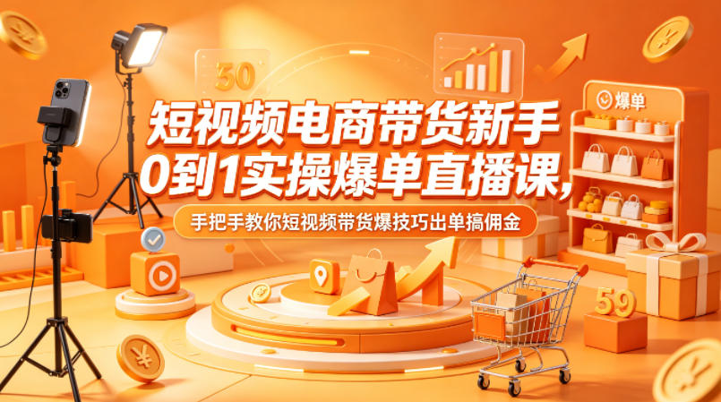 短视频电商带货新手0到1实操爆单直播课，手把手教你短视频带货爆技巧出单搞佣金-小艾项目网