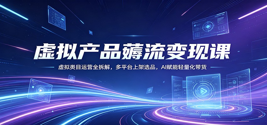 虚拟产品薅流变现课：虚拟类目运营全拆解，多平台上架选品，AI赋能轻量化带货-小艾项目网