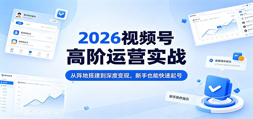 2026视频号高阶运营实战：从阵地搭建到深度变现，新手也能快速起号-小艾项目网