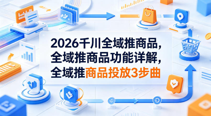 2026千川全域推商品，全域推商品功能详解，全域推商品投放3步曲-小艾项目网