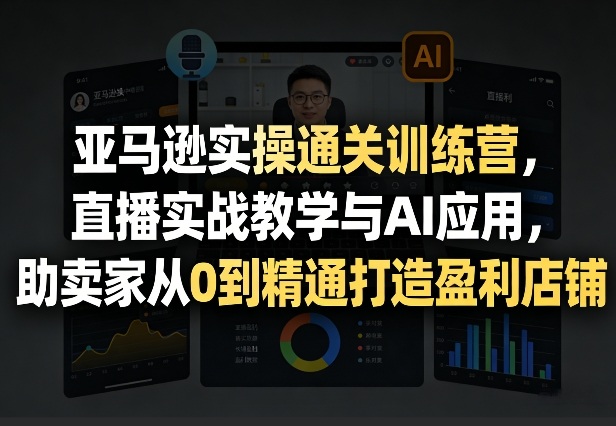 亚马逊实操通关训练营，直播实战教学与AI应用，助卖家从0到精通打造盈利店铺(更新4月29日)-小艾项目网