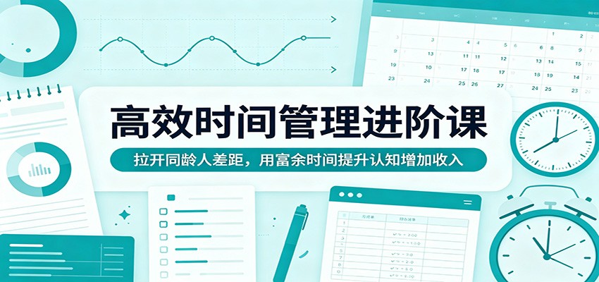 高效时间管理进阶课：拉开同龄人差距，用富余时间提升认知增加收入-小艾项目网