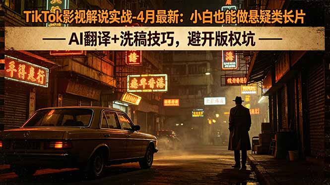 TikTok影视解说实战-4月最新：小白也能做悬疑类长片，AI翻译+洗稿技巧，避开版权坑-小艾项目网