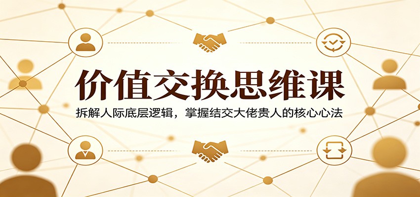 价值交换思维课：拆解人际底层逻辑，掌握结交大佬贵人的核心心法-小艾项目网
