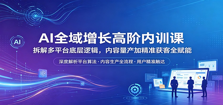 AI全域增长高阶内训课：拆解多平台底层逻辑，内容量产加精准获客全赋能-小艾项目网