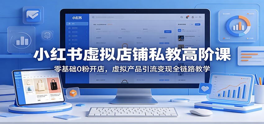 小红书虚拟店铺私教高阶课：零基础0粉开店，虚拟产品引流变现全链路教学-小艾项目网