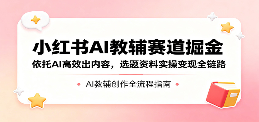 小红书AI教辅赛道掘金：依托AI高效出内容，选题资料实操变现全链路-小艾项目网