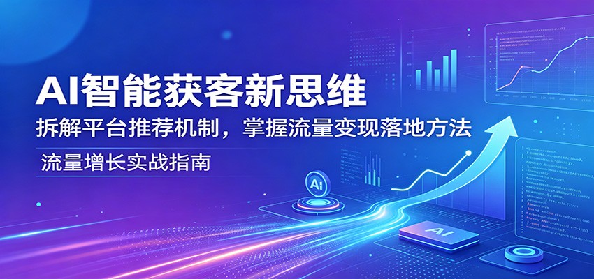 AI智能获客新思维：拆解平台推荐机制，掌握流量变现落地方法-小艾项目网
