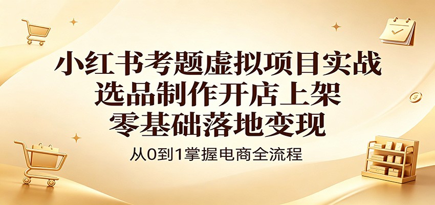 小红书考题虚拟项目实战：选品制作开店上架，零基础落地变现-小艾项目网