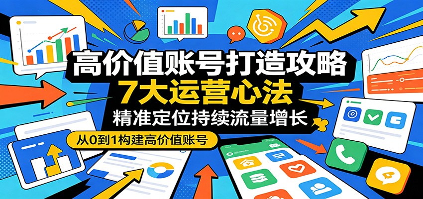 高价值账号打造攻略：7大运营心法，精准定位持续流量增长-小艾项目网