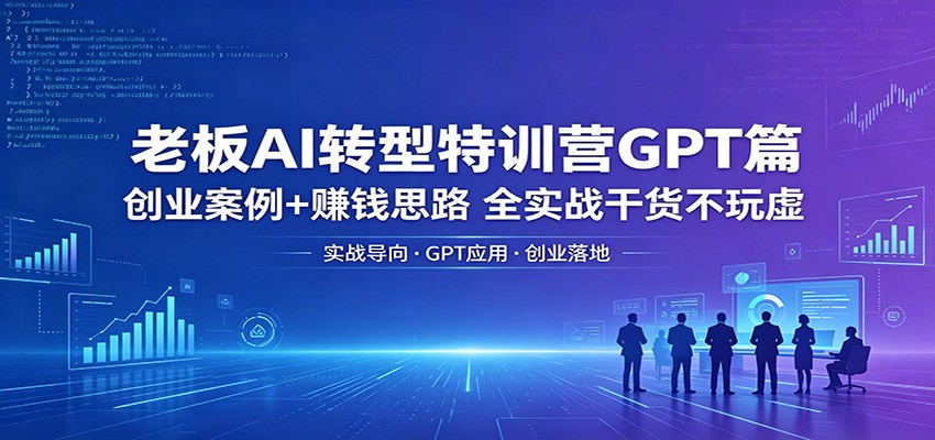 老板AI转型特训营GPT篇：创业案例+赚钱思路，全实战干货不玩虚-小艾项目网