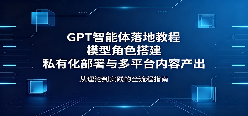 GPT智能体落地教程：模型角色搭建，私有化部署与多平台内容产出-小艾项目网