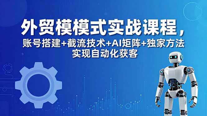 外贸新模式实战课程-更新5月，账号搭建+截流技术+AI矩阵+独家方法实现自动化获客-小艾项目网