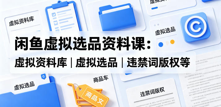 闲鱼虚拟选品资料课：虚拟资料库丨虚拟选品丨违禁词版权等-小艾项目网