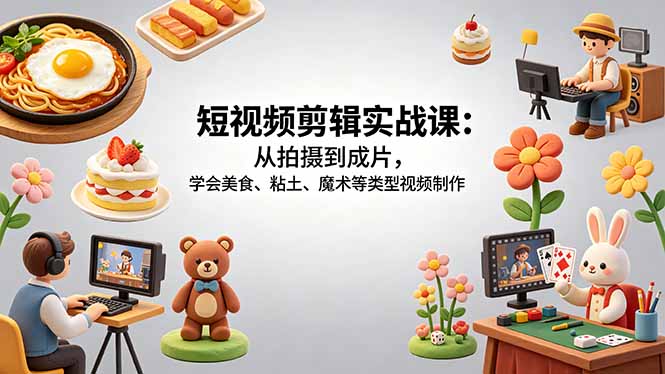 短视频剪辑实战课：从拍摄到成片，学会美食、粘土、魔术等类型视频制作-小艾项目网