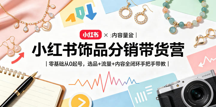 小红书饰品分销带货营｜零基础从0起号，选品+流量+内容全闭环手把手带教-小艾项目网
