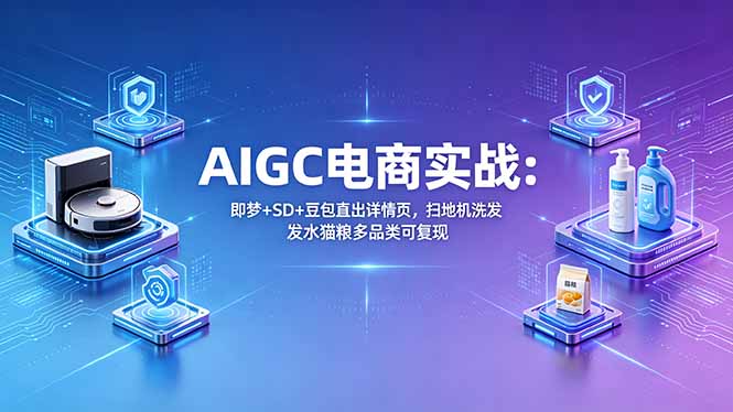 AIGC电商实战班：即梦+SD+豆包直出详情页，扫地机洗发水猫粮多品类可复现-小艾项目网