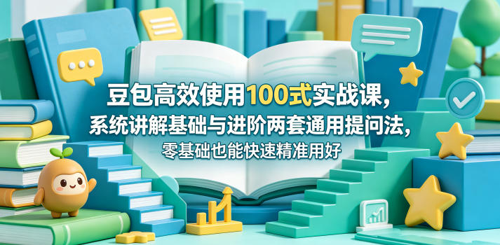 豆包高效使用100式实战课，系统讲解基础与进阶两套通用提问法，零基础也能快速精准用好豆包-小艾项目网