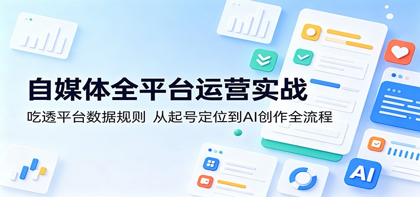 自媒体全平台运营实战：吃透平台数据规则，从起号定位到AI创作全流程-小艾项目网