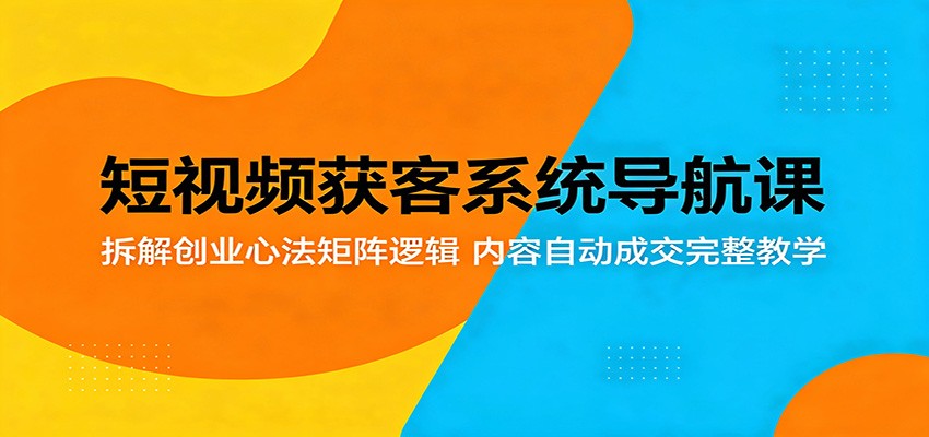 短视频获客系统导航课：拆解创业心法矩阵逻辑，内容自动成交完整教学-小艾项目网